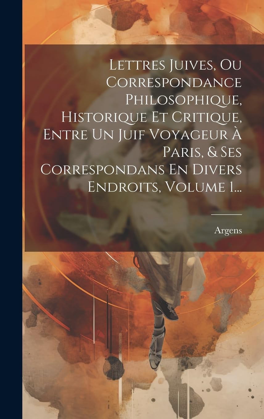 Lettres Juives, Ou Correspondance Philosophique, Historique Et Critique, Entre Un Juif Voyageur À Paris, & Ses Correspondans En Divers Endroits, Volume 1... book