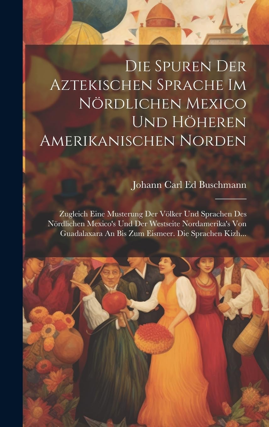 Die Spuren Der Aztekischen Sprache Im Nördlichen Mexico Und Höheren Amerikanischen Norden: Zugleich Eine Musterung Der Völker Und Sprachen Des ... An Bis Zum Eismeer. Die Sprachen Kizh... Social Sciences