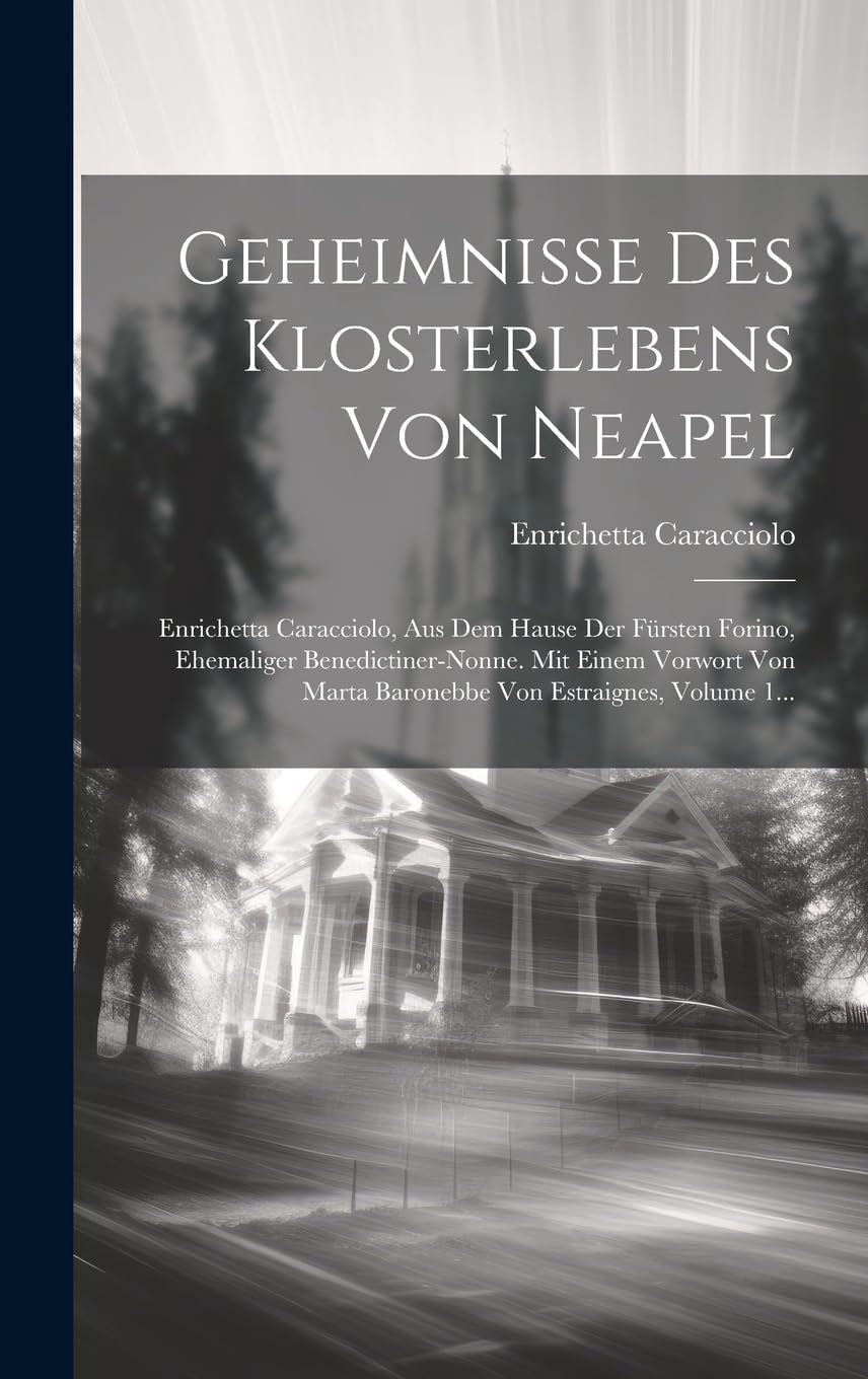 Geheimnisse Des Klosterlebens Von Neapel: Enrichetta Caracciolo, Aus Dem Hause Der Fürsten Forino, Ehemaliger Benedictiner-nonne. Mit Einem Vorwort Von Marta Baronebbe Von Estraignes, Volume 1... Politics & Society Books