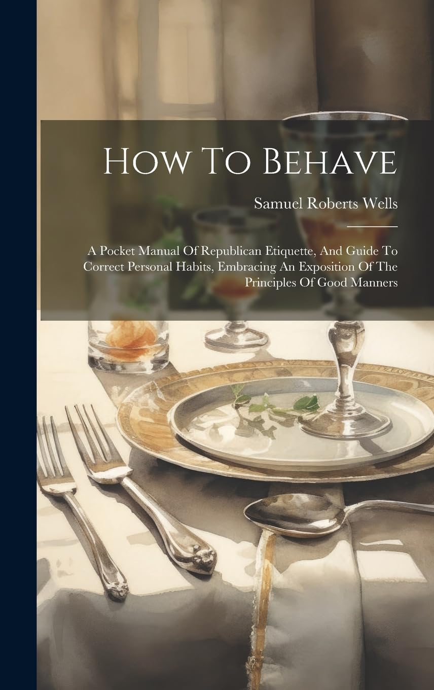 How To Behave: A Pocket Manual Of Republican Etiquette, And Guide To Correct Personal Habits, Embracing An Exposition Of The Principles Of Good Manners book