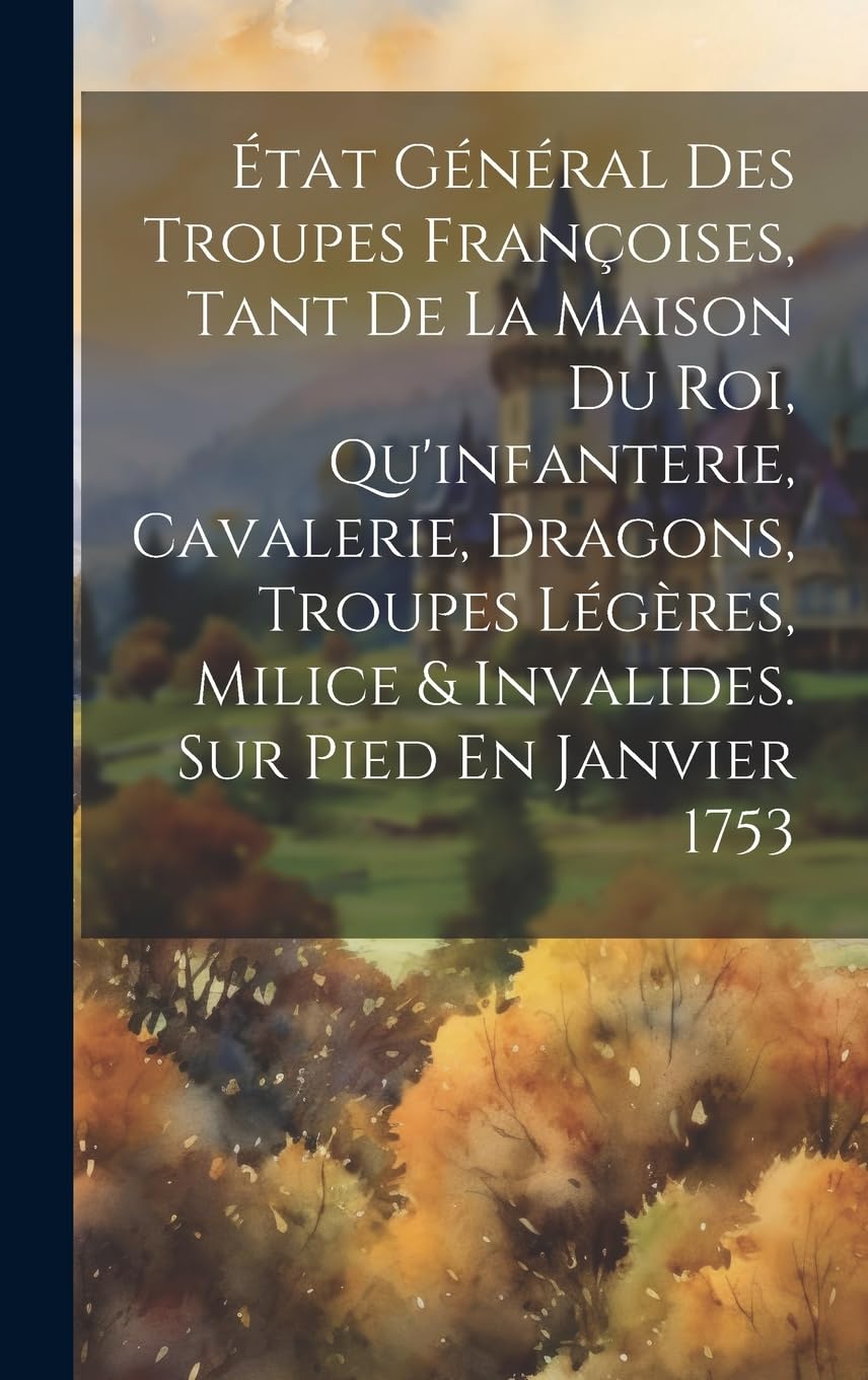 État Général Des Troupes Françoises, Tant De La Maison Du Roi, Qu'infanterie, Cavalerie, Dragons, Troupes Légères, Milice & Invalides. Sur Pied En Janvier 1753 book