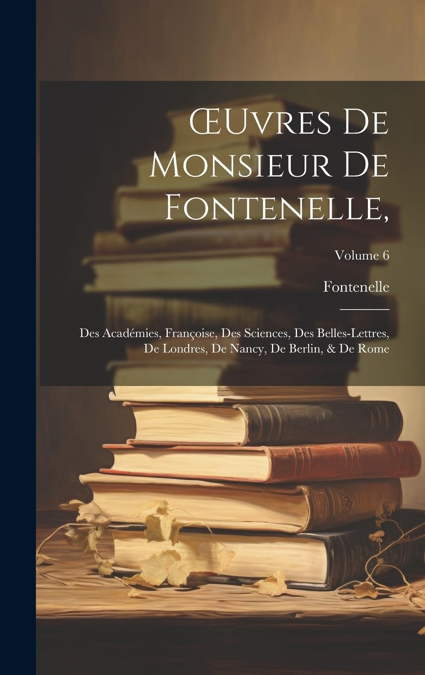OEuvres De Monsieur De Fontenelle,: Des Académies, Françoise, Des Sciences, Des Belles-Lettres, De Londres, De Nancy, De Berlin, & De Rome; Volume 6 book