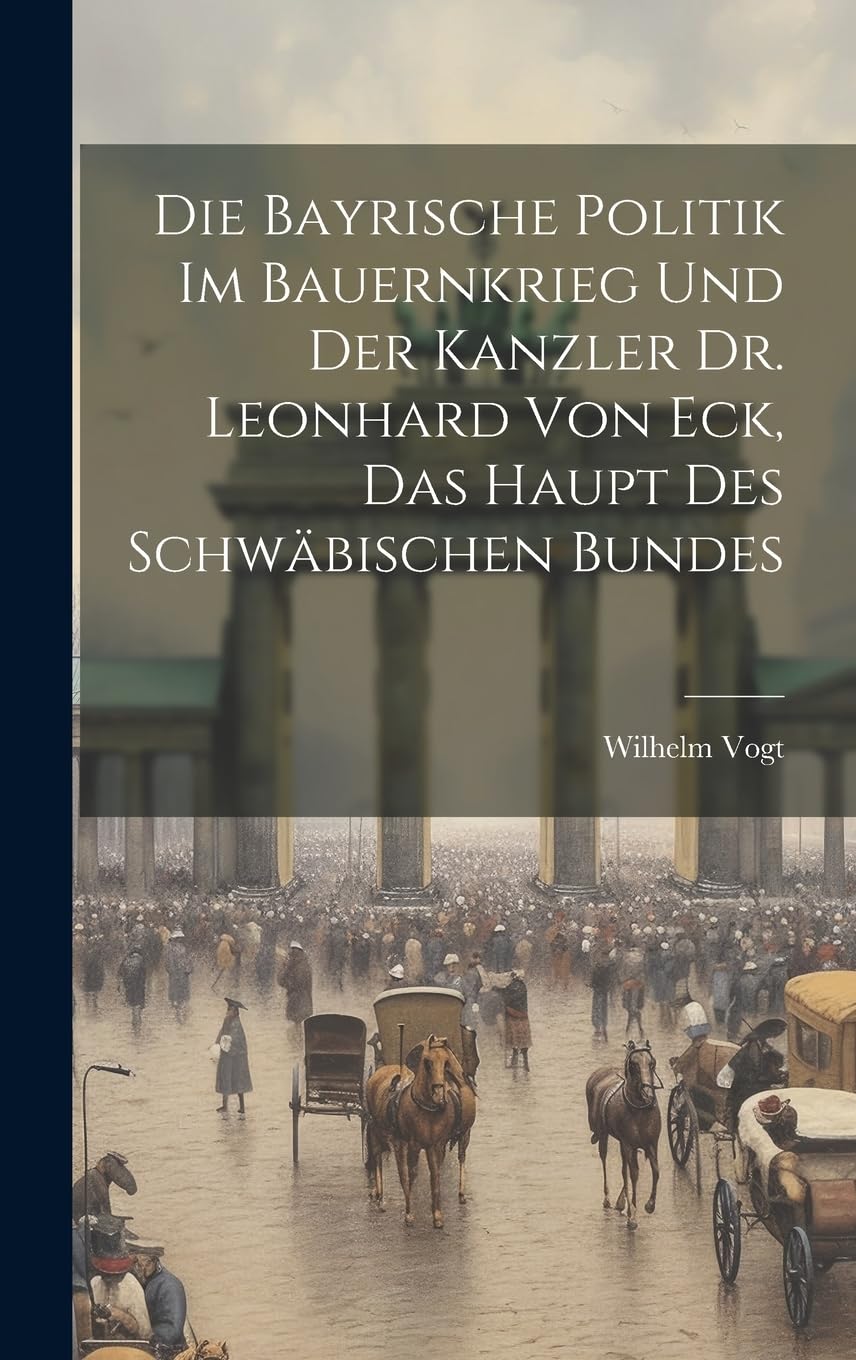 Die Bayrische Politik Im Bauernkrieg Und Der Kanzler Dr. Leonhard Von Eck, Das Haupt Des Schwäbischen Bundes Contemporary literature