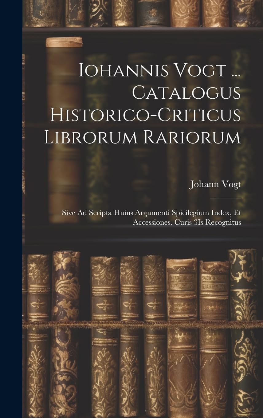 Iohannis Vogt ... Catalogus Historico-Criticus Librorum Rariorum: Sive Ad Scripta Huius Argumenti Spicilegium Index, Et Accessiones. Curis 3Is Recognitus book
