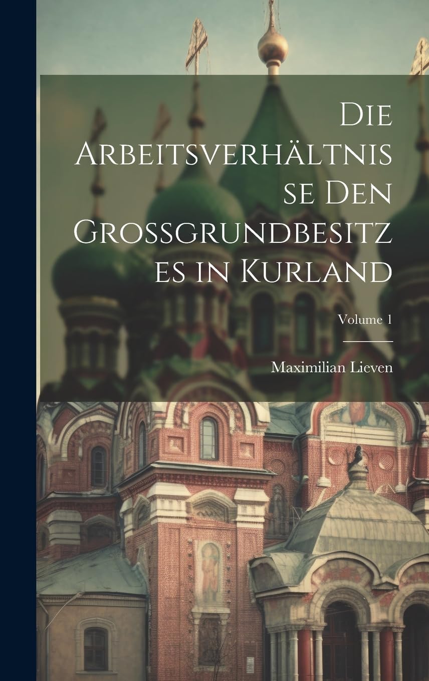Die Arbeitsverhältnisse Den Grossgrundbesitzes in Kurland; Volume 1 Business, Finance & Career