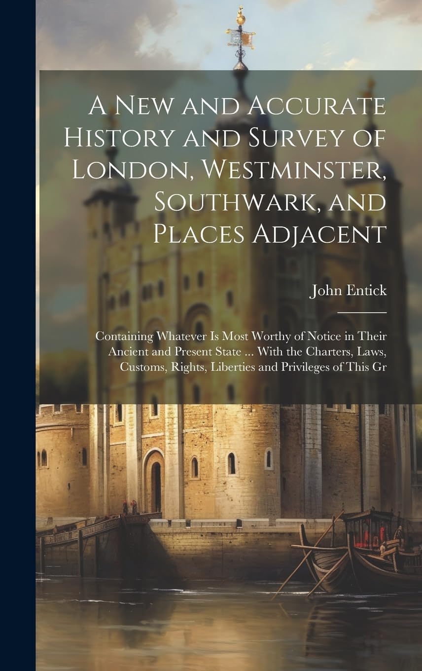 A New and Accurate History and Survey of London, Westminster, Southwark, and Places Adjacent: Containing Whatever Is Most Worthy of Notice in Their ... Rights, Liberties and Privileges of This Gr book