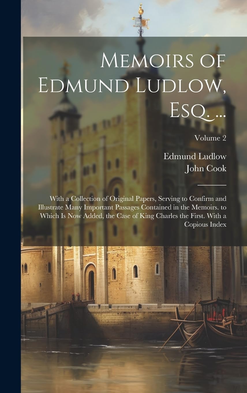 Memoirs of Edmund Ludlow, Esq. ...: With a Collection of Original Papers, Serving to Confirm and Illustrate Many Important Passages Contained in the ... the First. With a Copious Index; Volume 2 Politics & History
