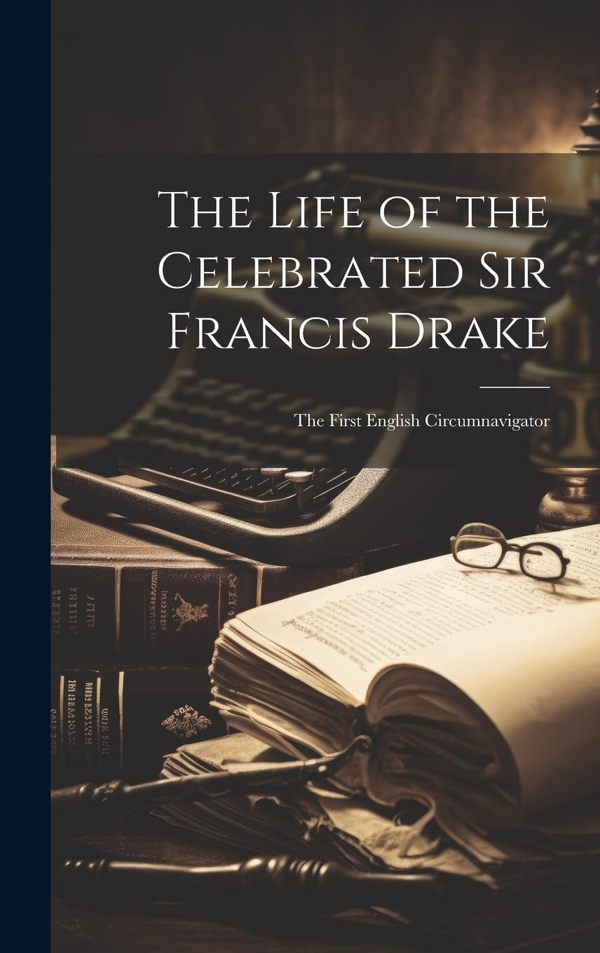 The Life of the Celebrated Sir Francis Drake: The First English Circumnavigator Politics & Society