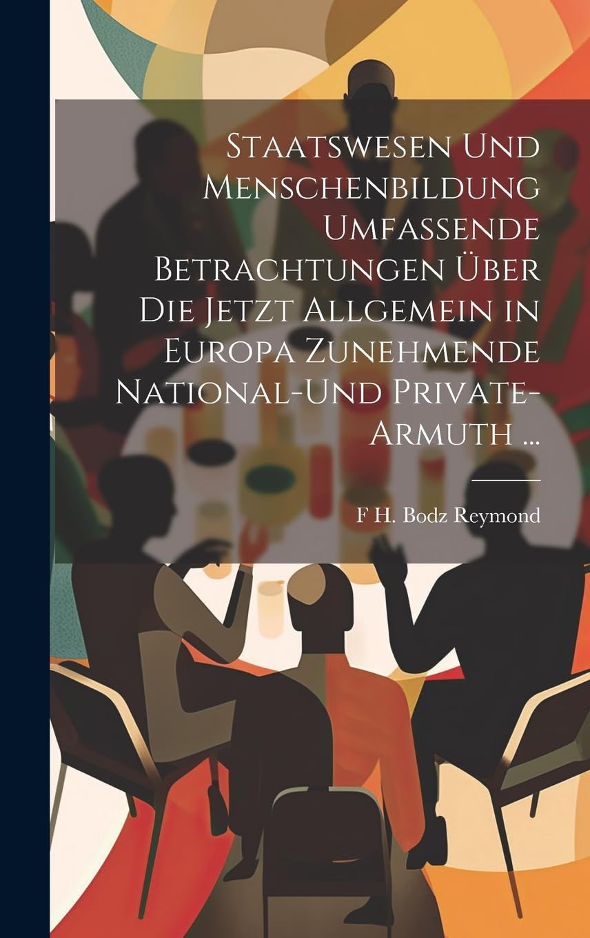 Staatswesen Und Menschenbildung Umfassende Betrachtungen Über Die Jetzt Allgemein in Europa Zunehmende National-Und Private-Armuth ... Books