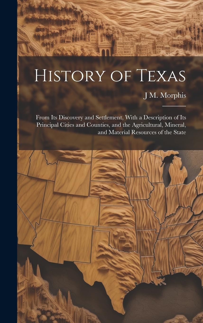 History of Texas: From Its Discovery and Settlement, With a Description of Its Principal Cities and Counties, and the Agricultural, Mineral, and Material Resources of the State Politics & History