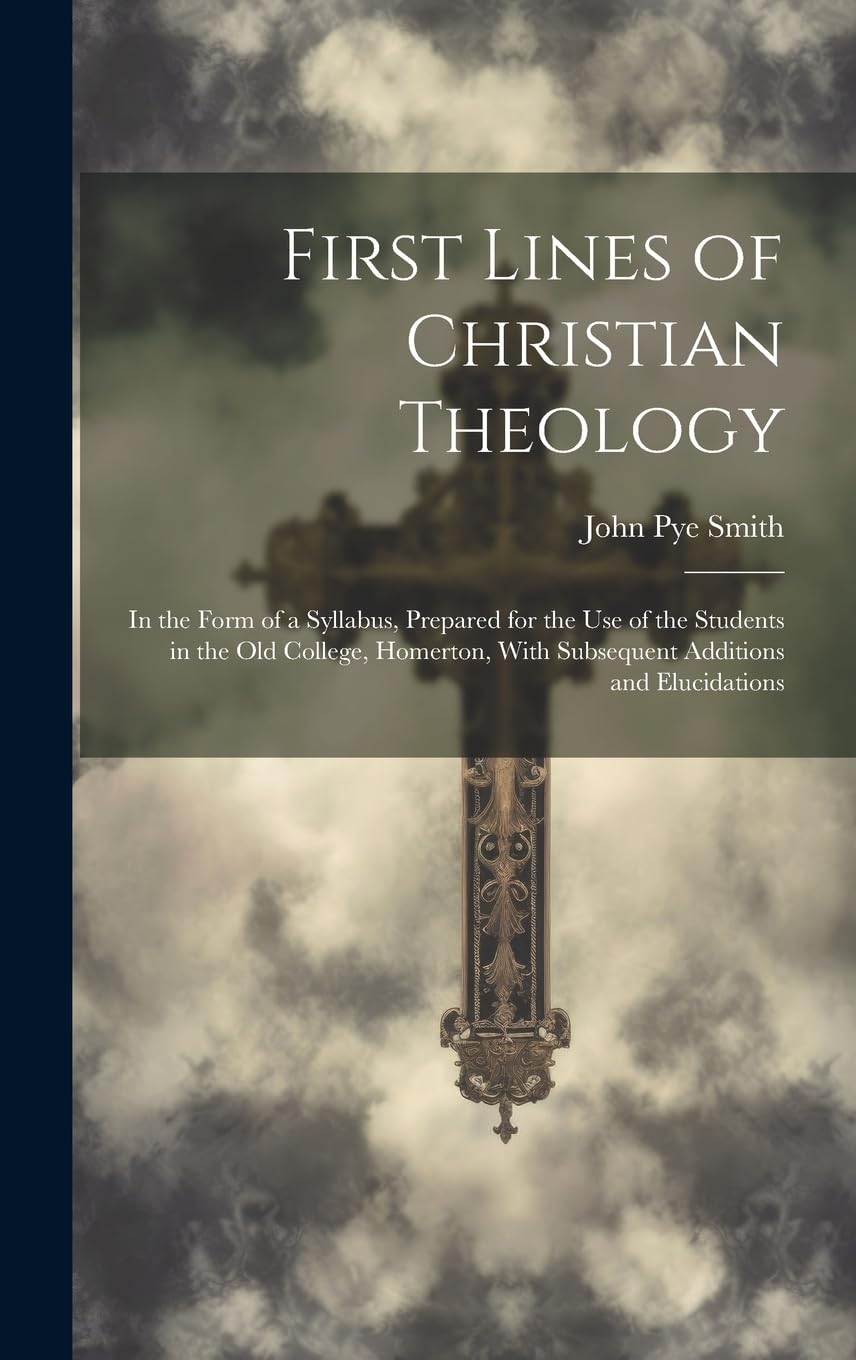 First Lines of Christian Theology: In the Form of a Syllabus, Prepared for the Use of the Students in the Old College, Homerton, With Subsequent Additions and Elucidations Religion & Esotericism