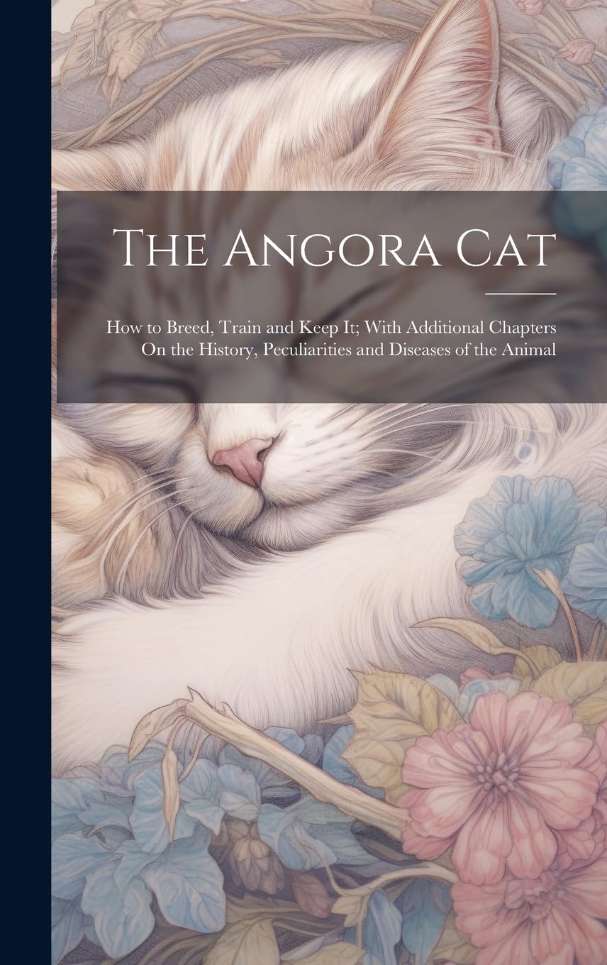 The Angora Cat: How to Breed, Train and Keep It; With Additional Chapters On the History, Peculiarities and Diseases of the Animal Pets