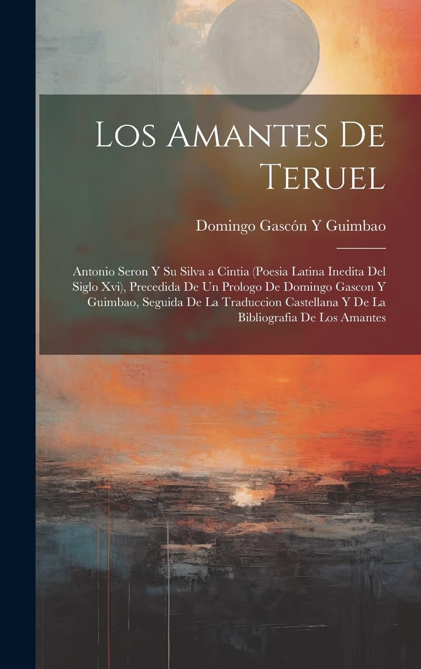 Los Amantes De Teruel; Antonio Seron Y Su Silva a Cintia (Poesia Latina Inedita Del Siglo Xvi), Precedida De Un Prologo De Domingo Gascon Y Guimbao, ... Y De La Bibliografia De Los Amantes Poetry