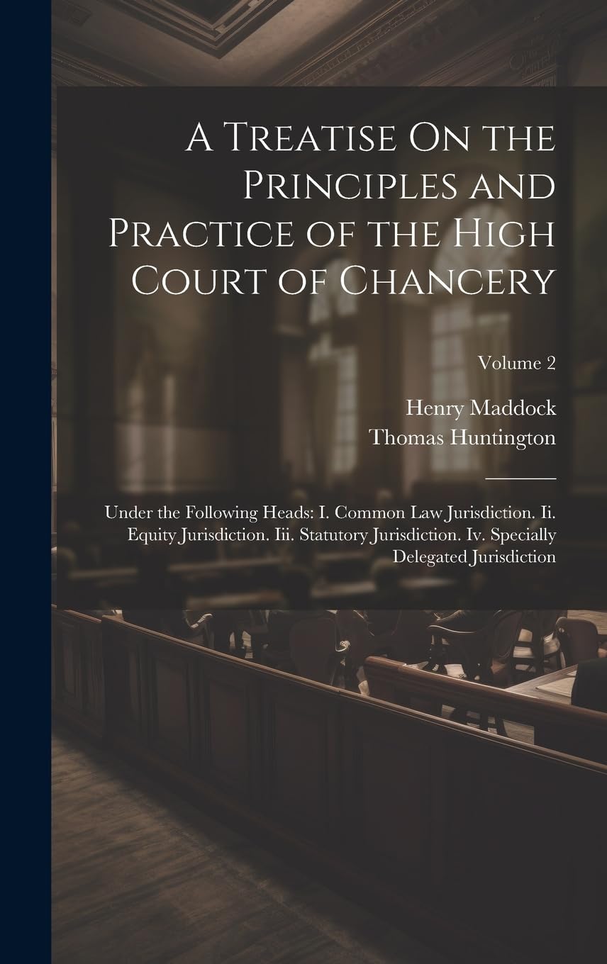 A Treatise On the Principles and Practice of the High Court of Chancery: Under the Following Heads: I. Common Law Jurisdiction. Ii. Equity ... Specially Delegated Jurisdiction; Volume 2 Law