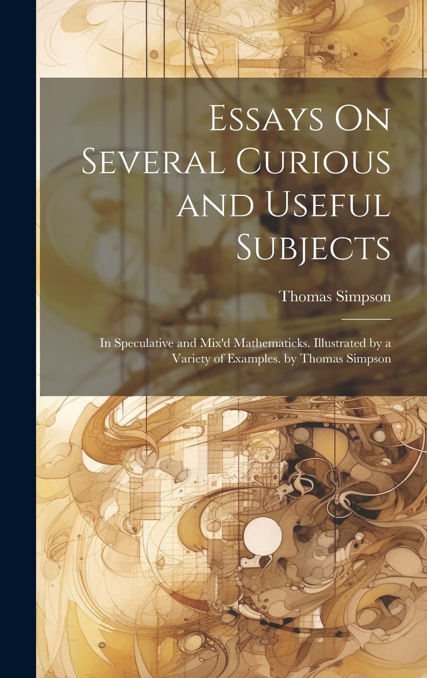 Essays On Several Curious and Useful Subjects: In Speculative and Mix'd Mathematicks. Illustrated by a Variety of Examples. by Thomas Simpson Mathematics