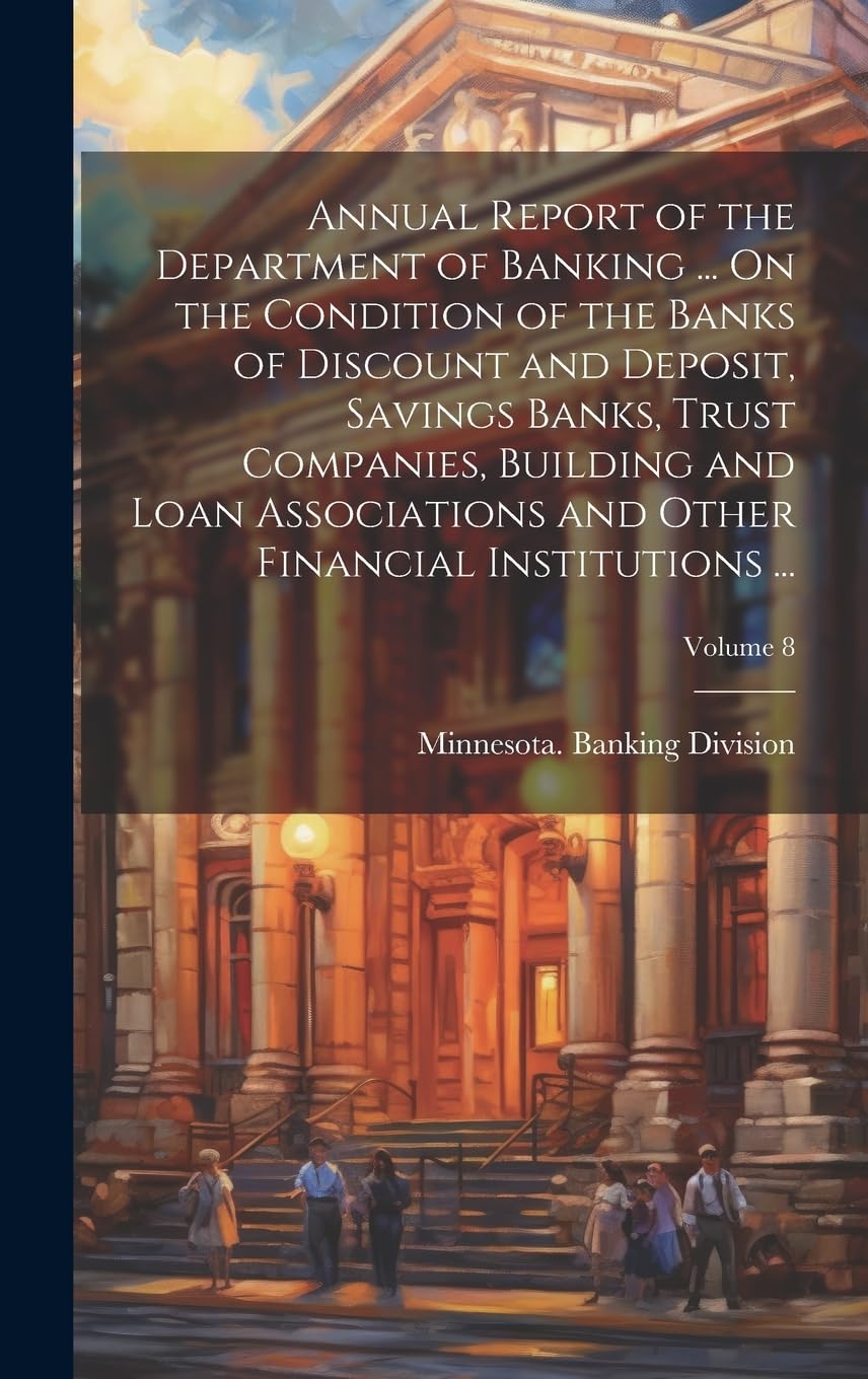 Annual Report of the Department of Banking ... On the Condition of the Banks of Discount and Deposit, Savings Banks, Trust Companies, Building and ... Other Financial Institutions ...; Volume 8 Business, Finance & Career