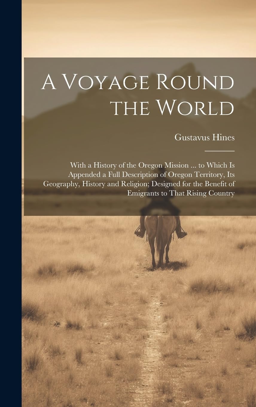 A Voyage Round the World: With a History of the Oregon Mission ... to Which Is Appended a Full Description of Oregon Territory, Its Geography, History ... Benefit of Emigrants to That Rising Country Politics & History