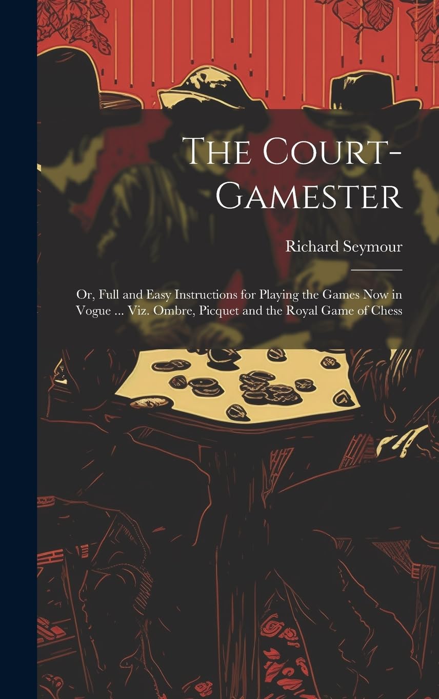 The Court-Gamester: Or, Full and Easy Instructions for Playing the Games Now in Vogue ... Viz. Ombre, Picquet and the Royal Game of Chess Law