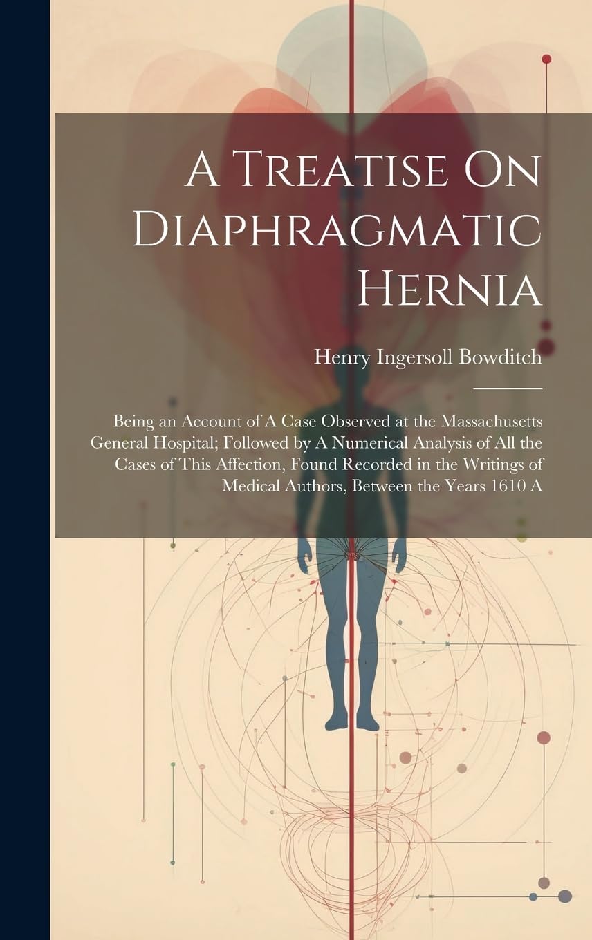 A Treatise On Diaphragmatic Hernia: Being an Account of A Case Observed at the Massachusetts General Hospital; Followed by A Numerical Analysis of All ... of Medical Authors, Between the Years 1610 A Medicine