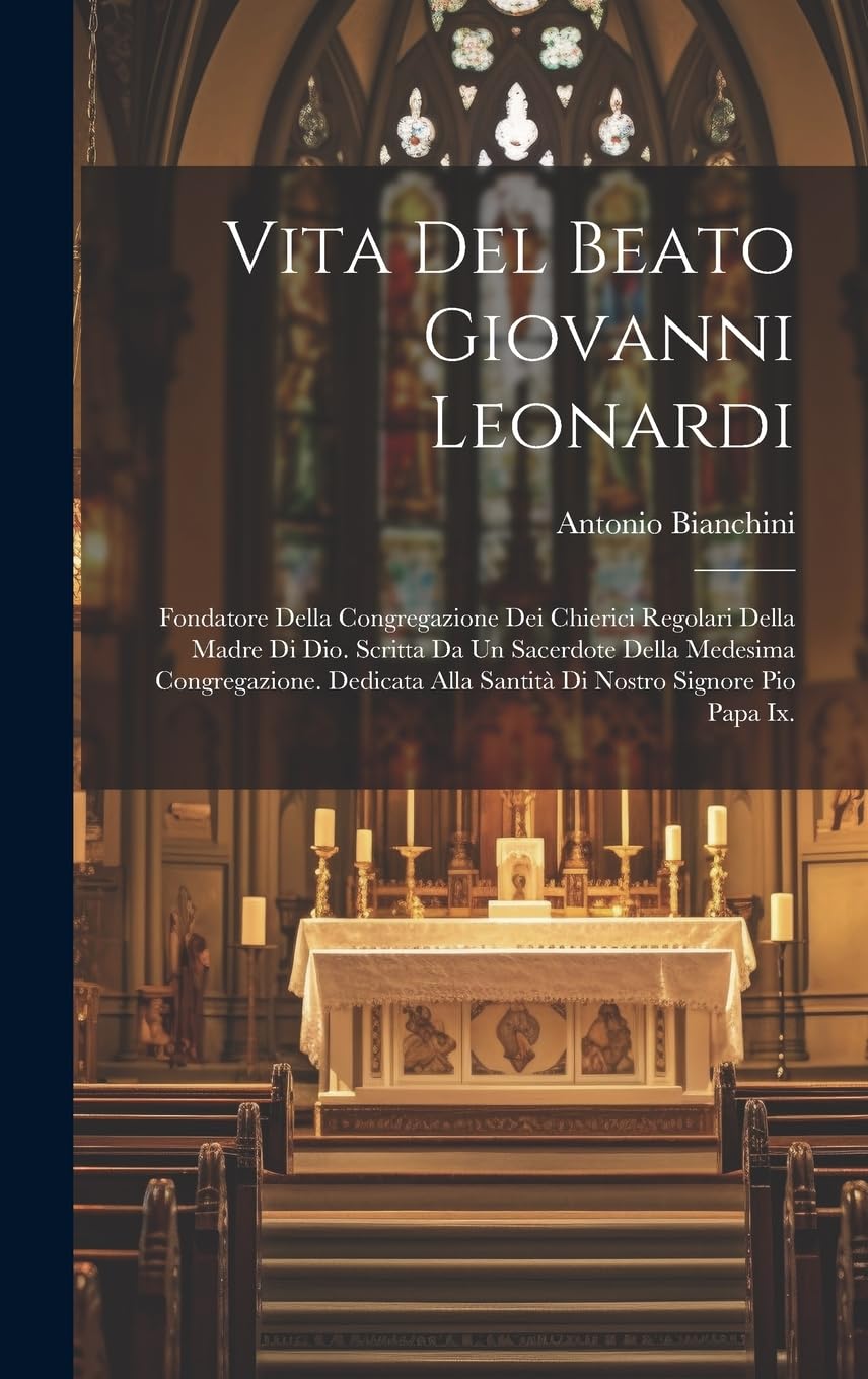 Vita Del Beato Giovanni Leonardi: Fondatore Della Congregazione Dei Chierici Regolari Della Madre Di Dio. Scritta Da Un Sacerdote Della Medesima ... Alla Santità Di Nostro Signore Pio Papa Ix. Politics & History