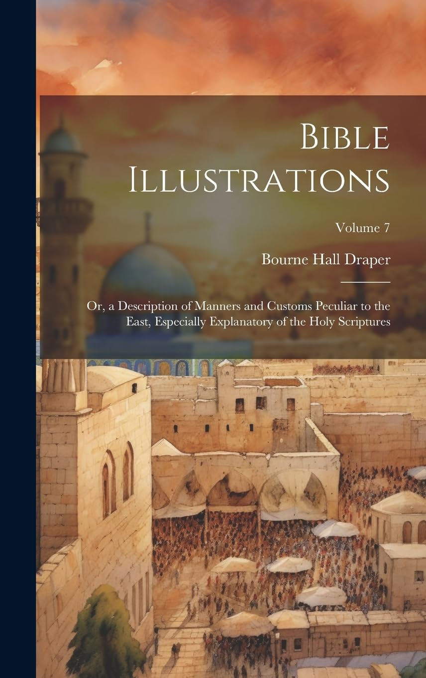 Bible Illustrations: Or, a Description of Manners and Customs Peculiar to the East, Especially Explanatory of the Holy Scriptures; Volume 7 Politics & History
