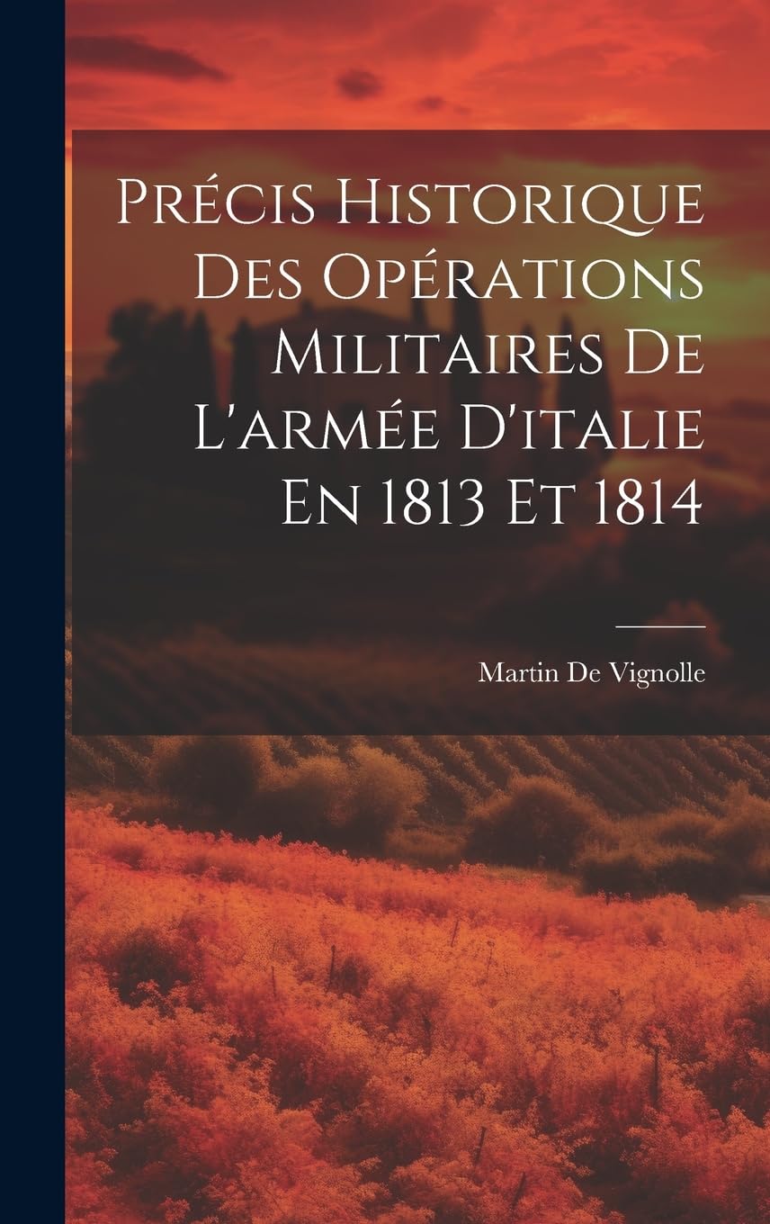 Précis Historique Des Opérations Militaires De L'armée D'italie En 1813 Et 1814 Politics & History