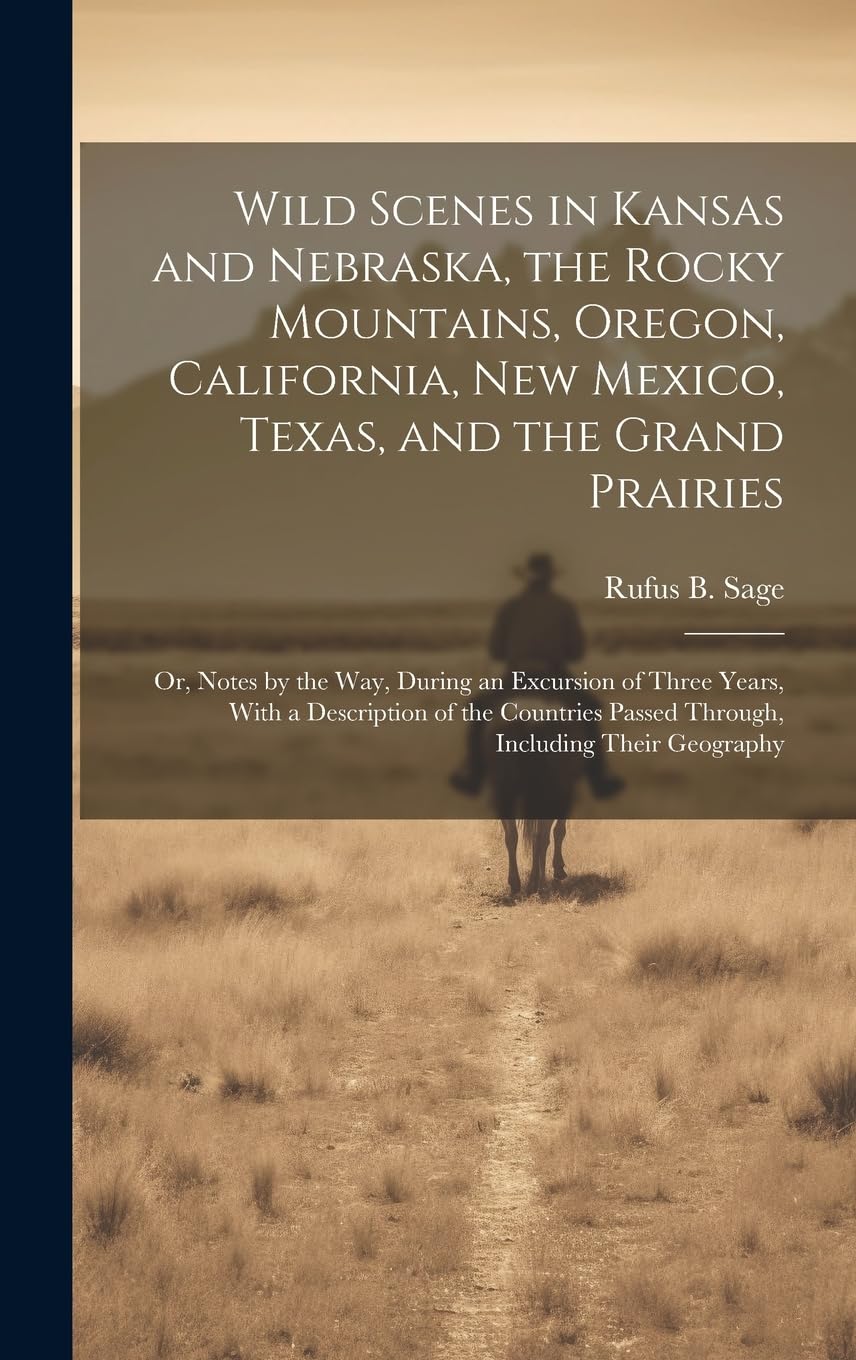 Wild Scenes in Kansas and Nebraska, the Rocky Mountains, Oregon, California, New Mexico, Texas, and the Grand Prairies: Or, Notes by the Way, During ... Passed Through, Including Their Geography Politics & History