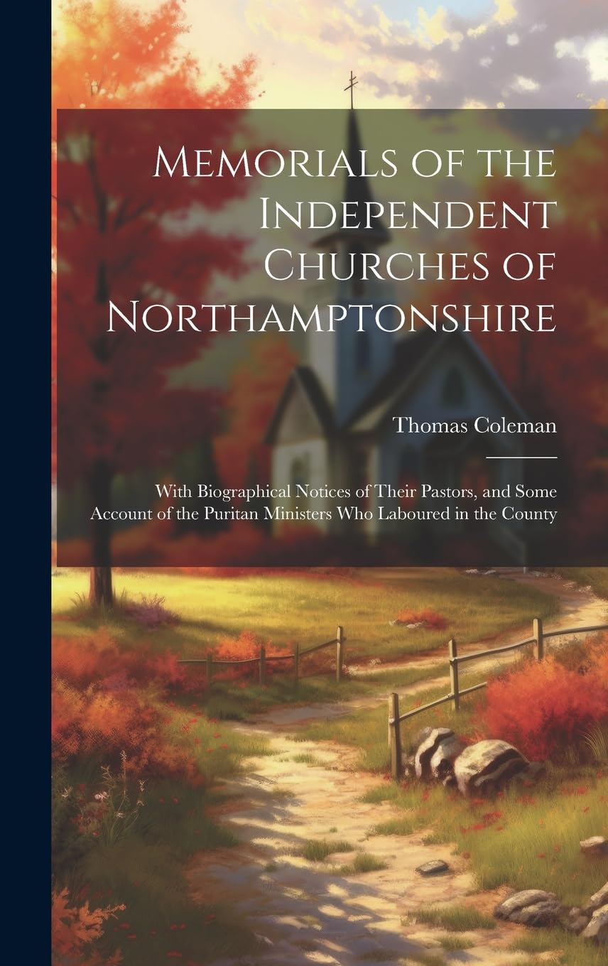 Memorials of the Independent Churches of Northamptonshire: With Biographical Notices of Their Pastors, and Some Account of the Puritan Ministers Who Laboured in the County Memories