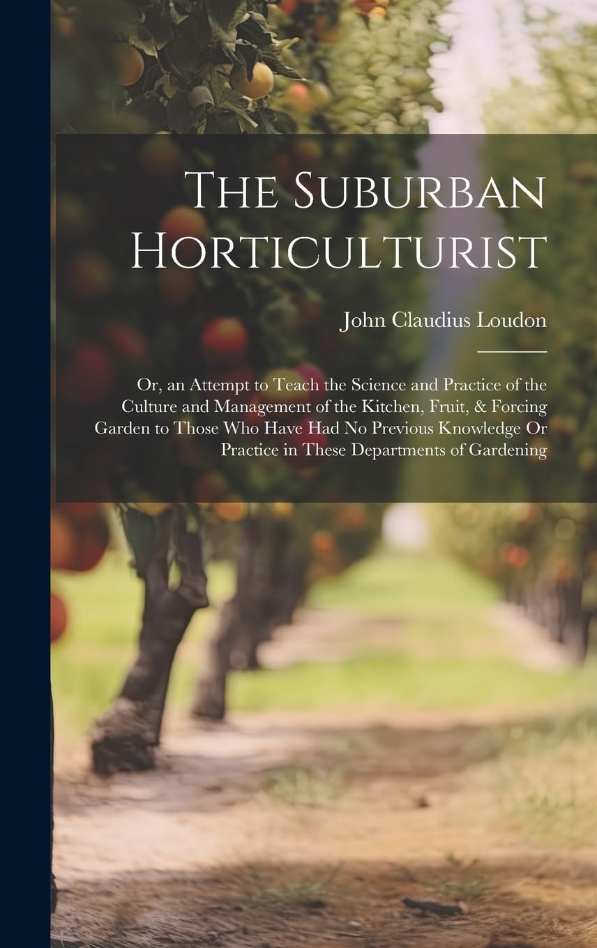 The Suburban Horticulturist: Or, an Attempt to Teach the Science and Practice of the Culture and Management of the Kitchen, Fruit, & Forcing Garden to ... Or Practice in These Departments of Gardening Garden & Plants
