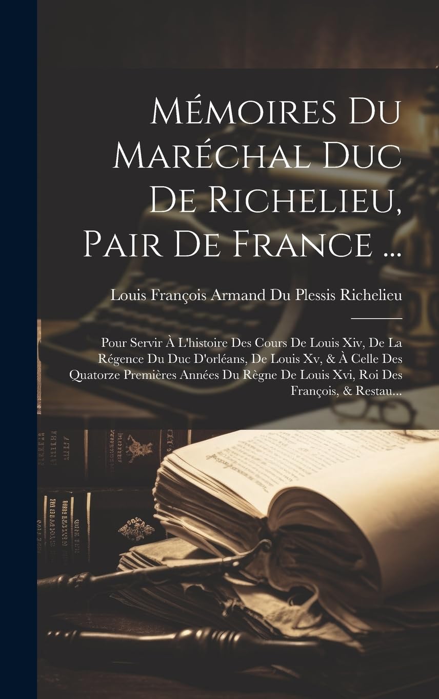 Mémoires Du Maréchal Duc De Richelieu, Pair De France ...: Pour Servir À L'histoire Des Cours De Louis Xiv, De La Régence Du Duc D'orléans, De Louis ... De Louis Xvi, Roi Des François, & Restau... Politics & Society Books