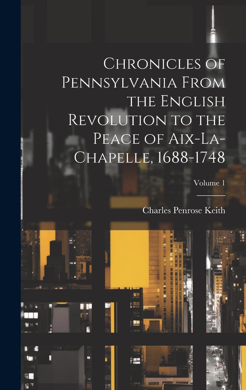 Chronicles of Pennsylvania From the English Revolution to the Peace of Aix-La-Chapelle, 1688-1748; Volume 1 Politics & History