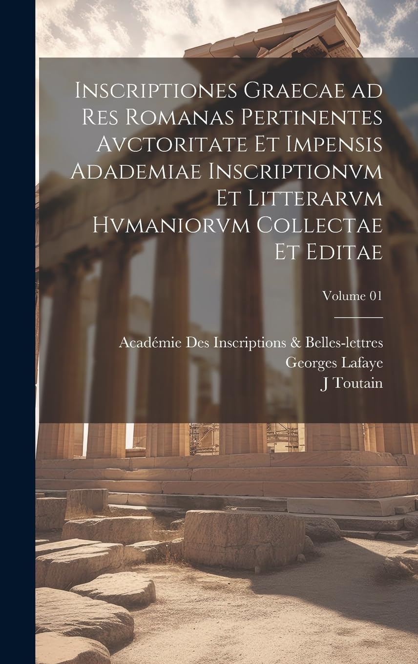 Inscriptiones graecae ad res romanas pertinentes avctoritate et impensis Adademiae inscriptionvm et litterarvm hvmaniorvm collectae et editae; Volume 01 Politics & History