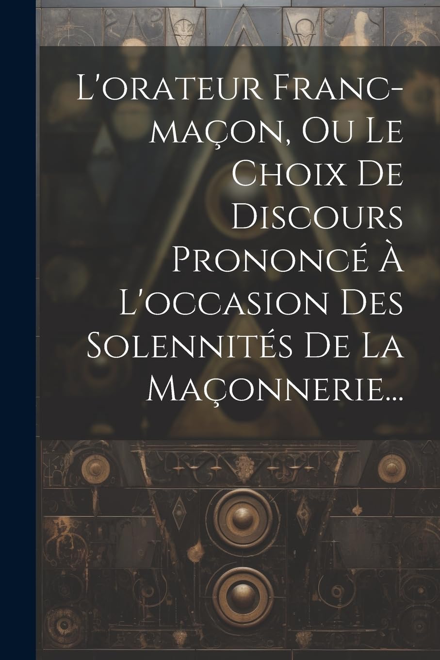 L'orateur Franc-maçon, Ou Le Choix De Discours Prononcé À L'occasion Des Solennités De La Maçonnerie... book