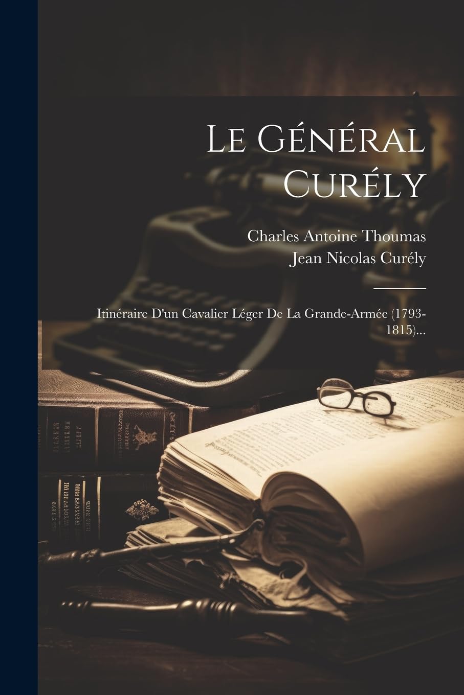 Le Général Curély: Itinéraire D'un Cavalier Léger De La Grande-armée (1793-1815)... Memories