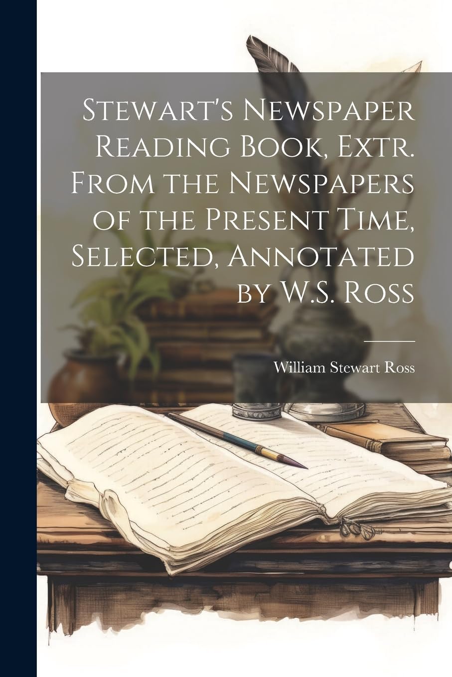 Stewart's Newspaper Reading Book, Extr. From the Newspapers of the Present Time, Selected, Annotated by W.S. Ross Essays & Short Stories