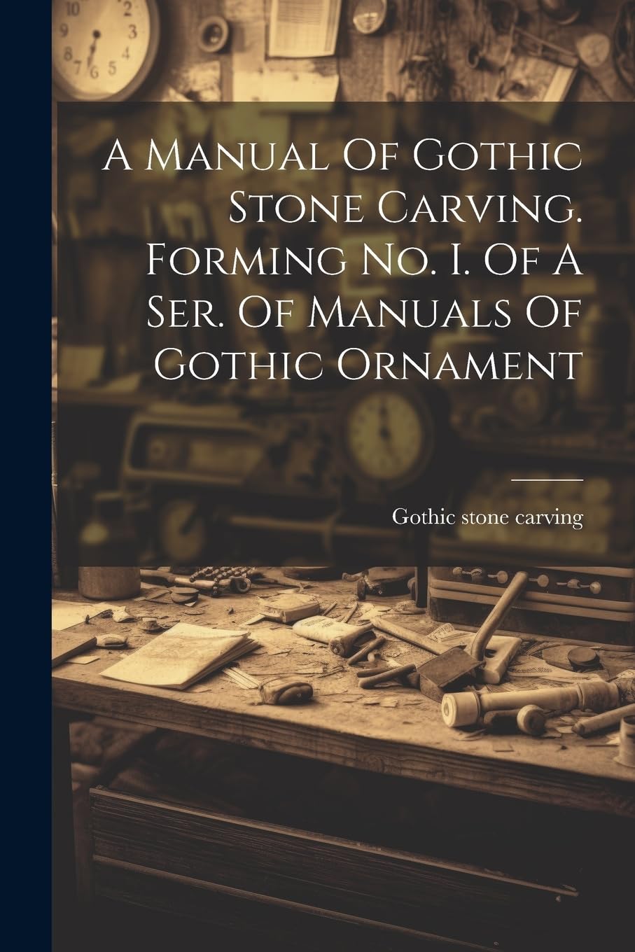 A Manual Of Gothic Stone Carving. Forming No. I. Of A Ser. Of Manuals Of Gothic Ornament Hobbies & Crafts