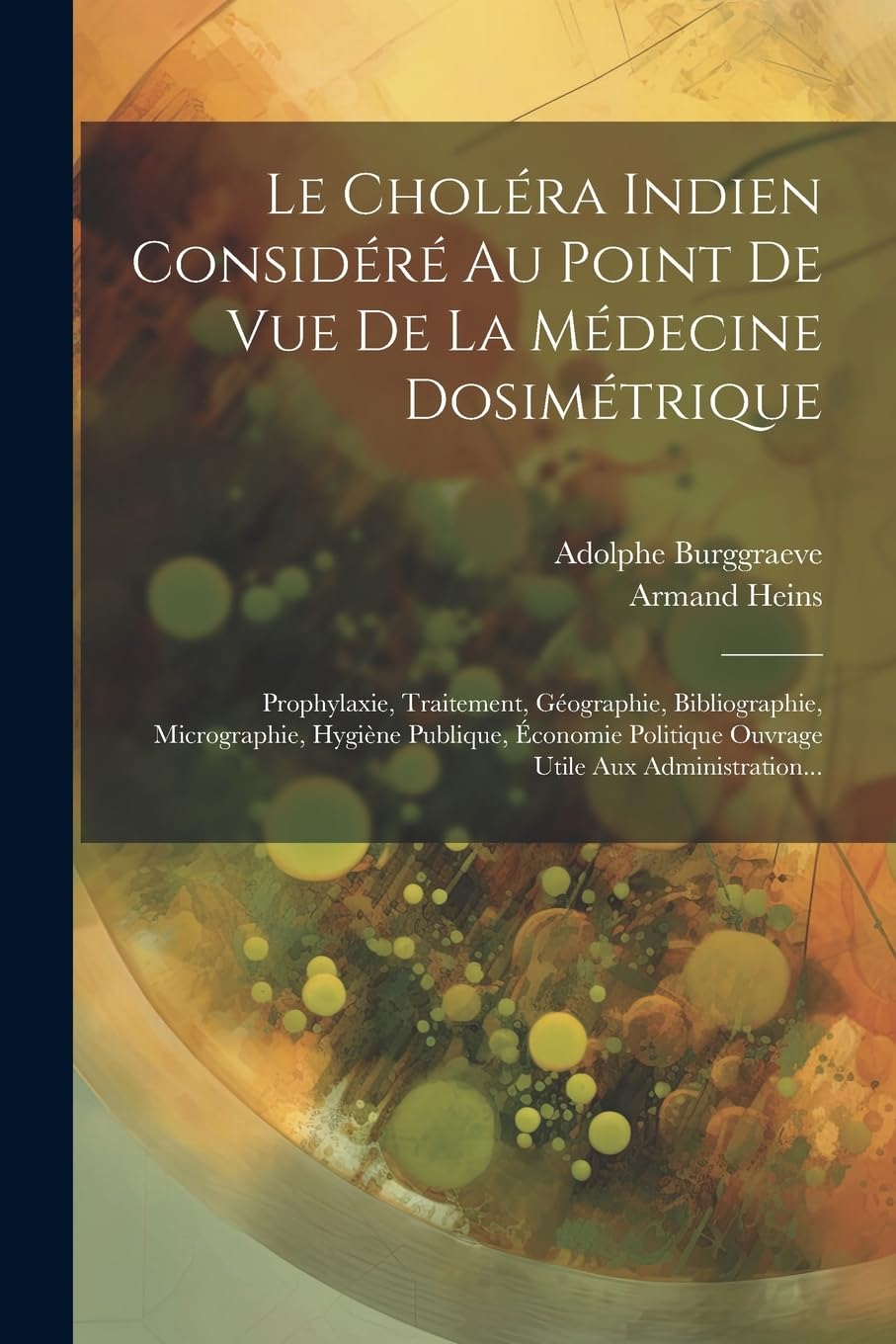 Le Choléra Indien Considéré Au Point De Vue De La Médecine Dosimétrique: Prophylaxie, Traitement, Géographie, Bibliographie, Micrographie, Hygiène ... Politique Ouvrage Utile Aux Administration... Medicine
