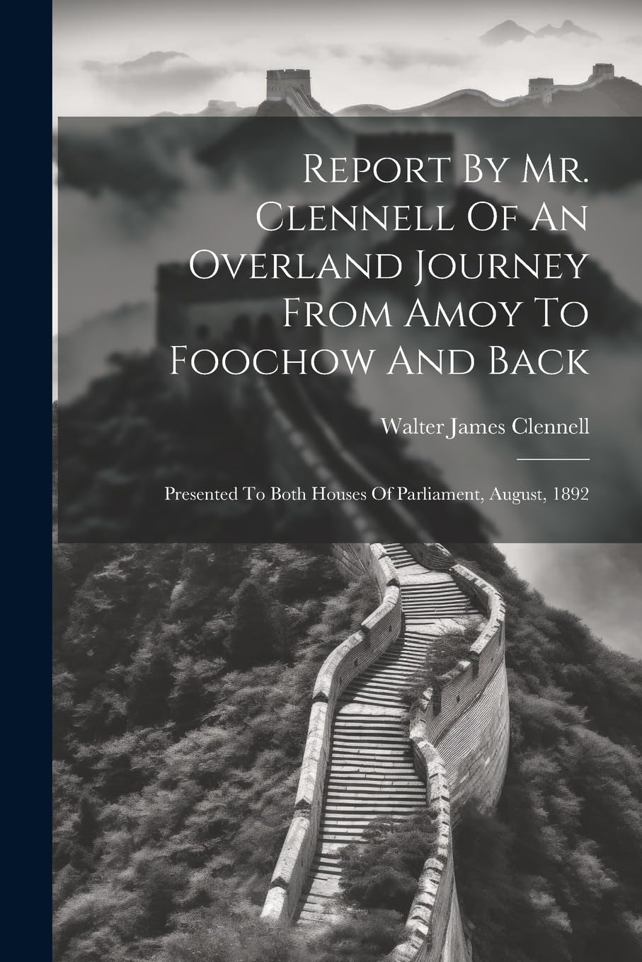 Report By Mr. Clennell Of An Overland Journey From Amoy To Foochow And Back: Presented To Both Houses Of Parliament, August, 1892 Politics & History