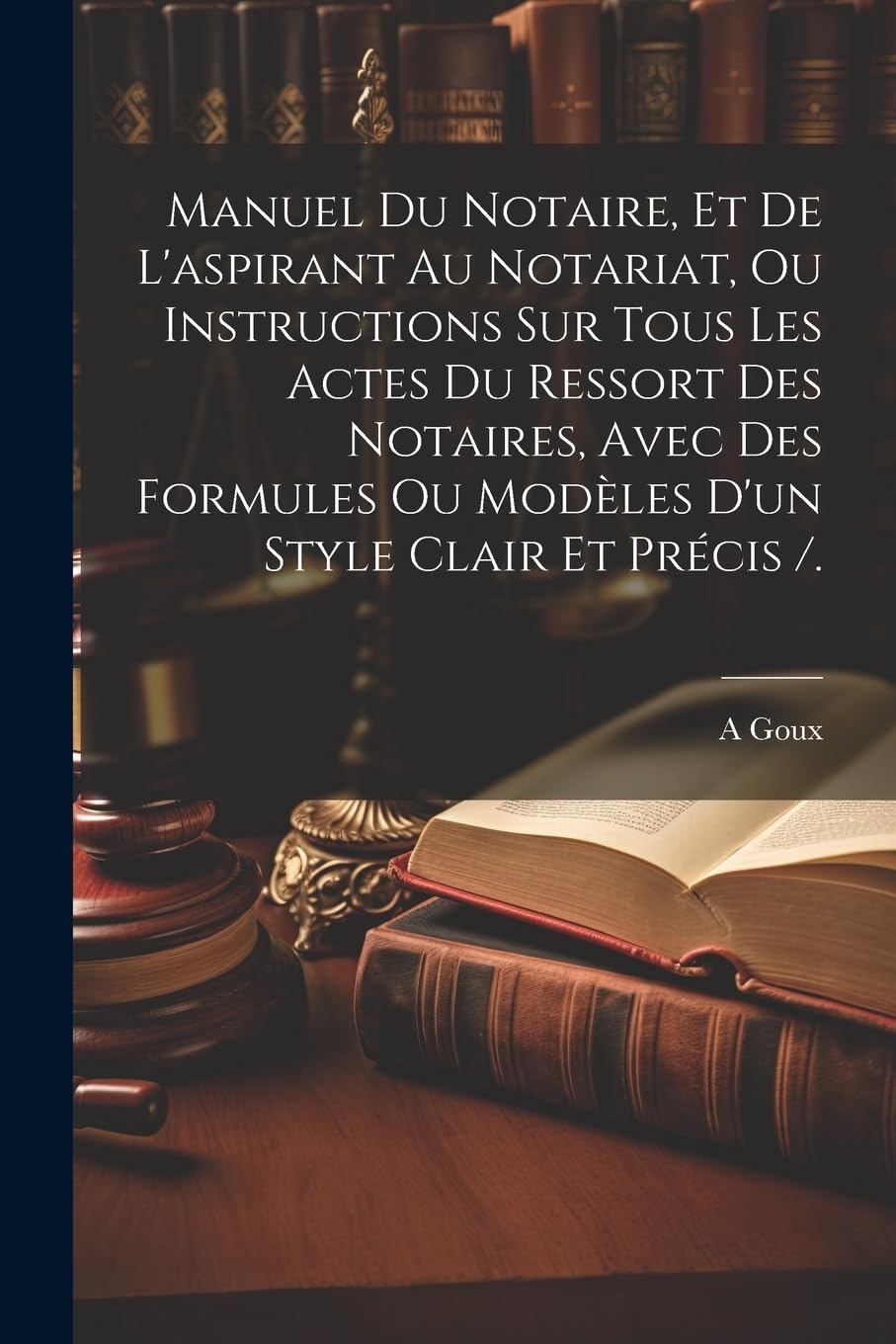 Manuel Du Notaire, Et De L'aspirant Au Notariat, Ou Instructions Sur Tous Les Actes Du Ressort Des Notaires, Avec Des Formules Ou Modèles D'un Style Clair Et Précis /. Law