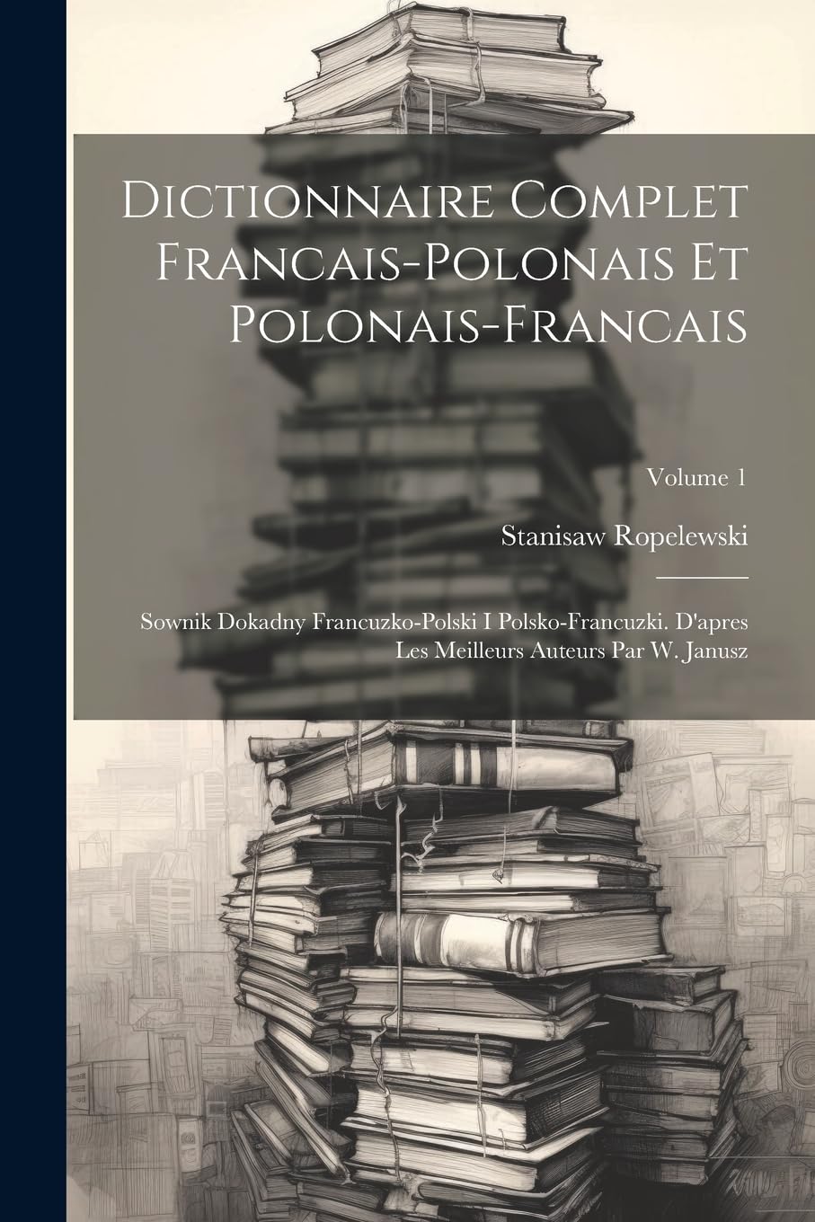 Dictionnaire Complet Francais-polonais Et Polonais-francais: Sownik Dokadny Francuzko-polski I Polsko-francuzki. D'apres Les Meilleurs Auteurs Par W. Janusz; Volume 1 Foreign Languages ​​& Dictionaries