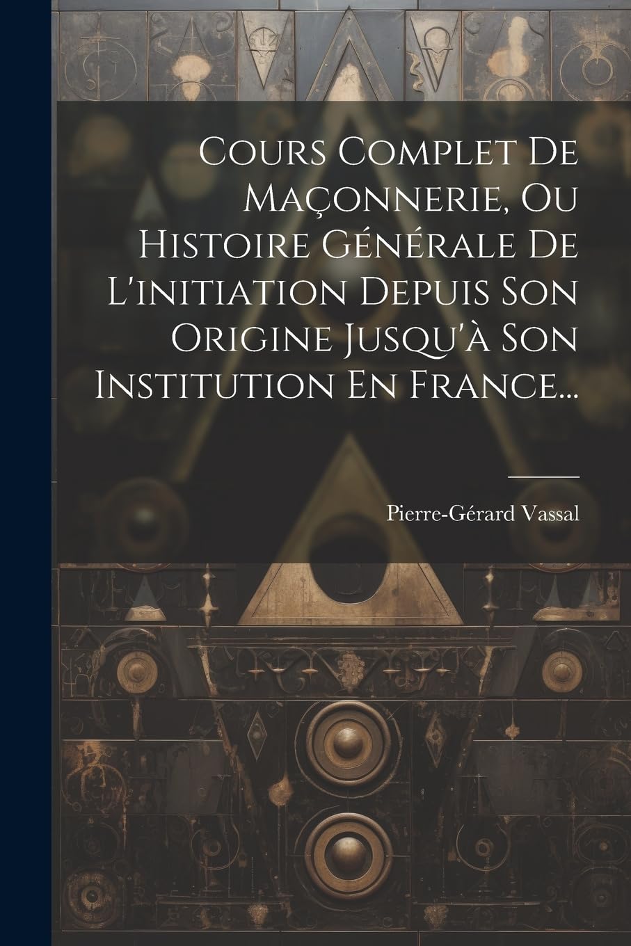 Cours Complet De Maçonnerie, Ou Histoire Générale De L'initiation Depuis Son Origine Jusqu'à Son Institution En France... Books