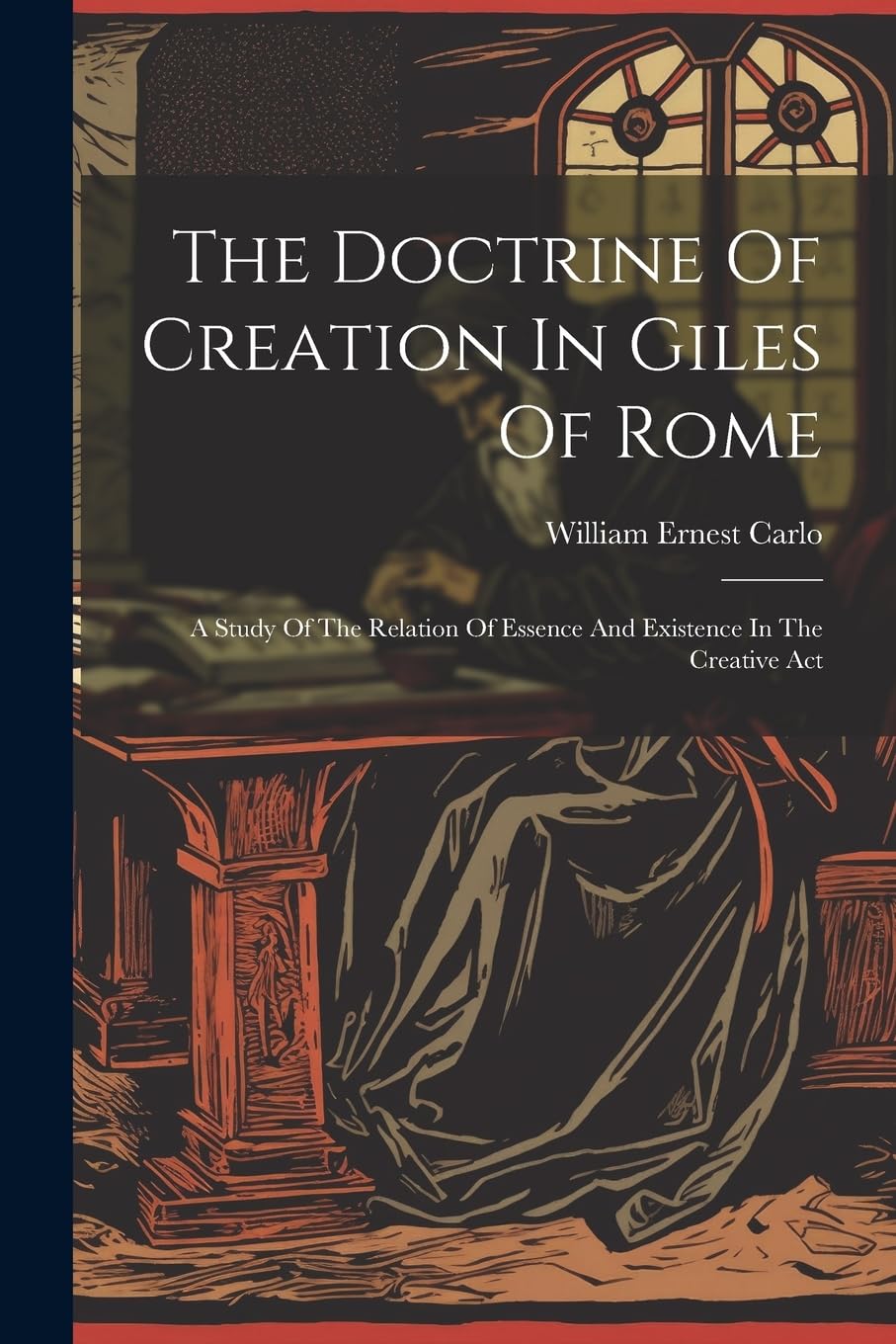 The Doctrine Of Creation In Giles Of Rome: A Study Of The Relation Of Essence And Existence In The Creative Act Philosophy