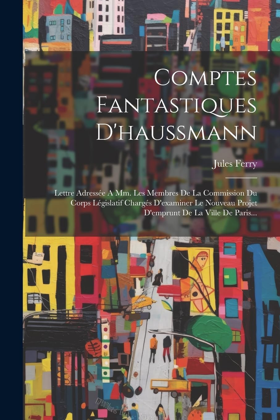 Comptes Fantastiques D'haussmann: Lettre Adressée A Mm. Les Membres De La Commission Du Corps Législatif Chargés D'examiner Le Nouveau Projet D'emprunt De La Ville De Paris... Social Sciences