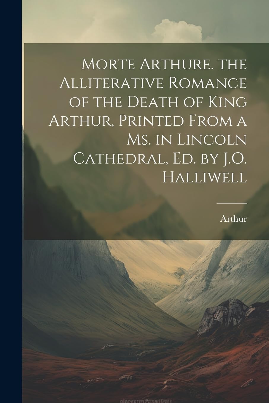 Morte Arthure. the Alliterative Romance of the Death of King Arthur, Printed From a Ms. in Lincoln Cathedral, Ed. by J.O. Halliwell Classics