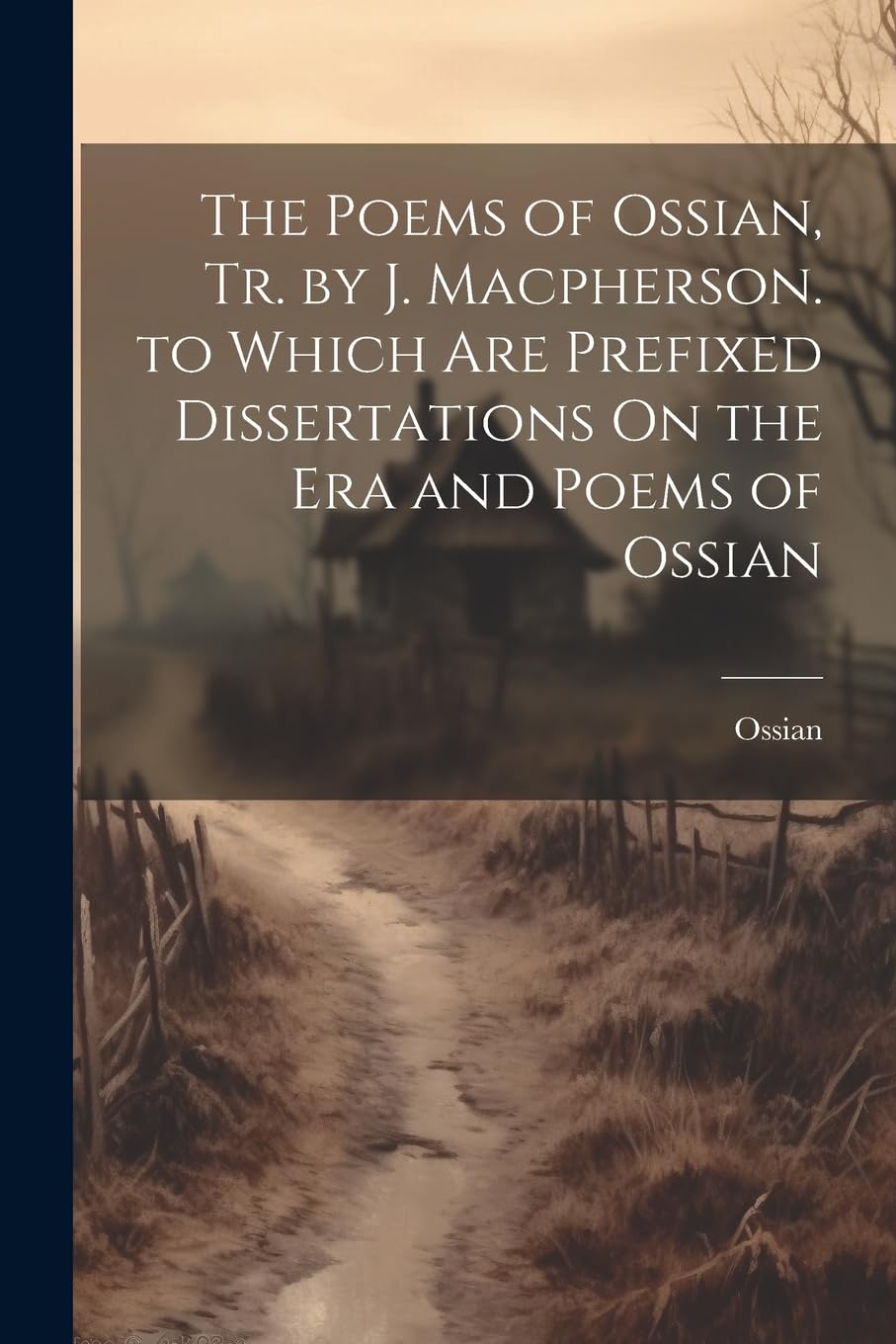 The Poems of Ossian, Tr. by J. Macpherson. to Which Are Prefixed Dissertations On the Era and Poems of Ossian Poetry