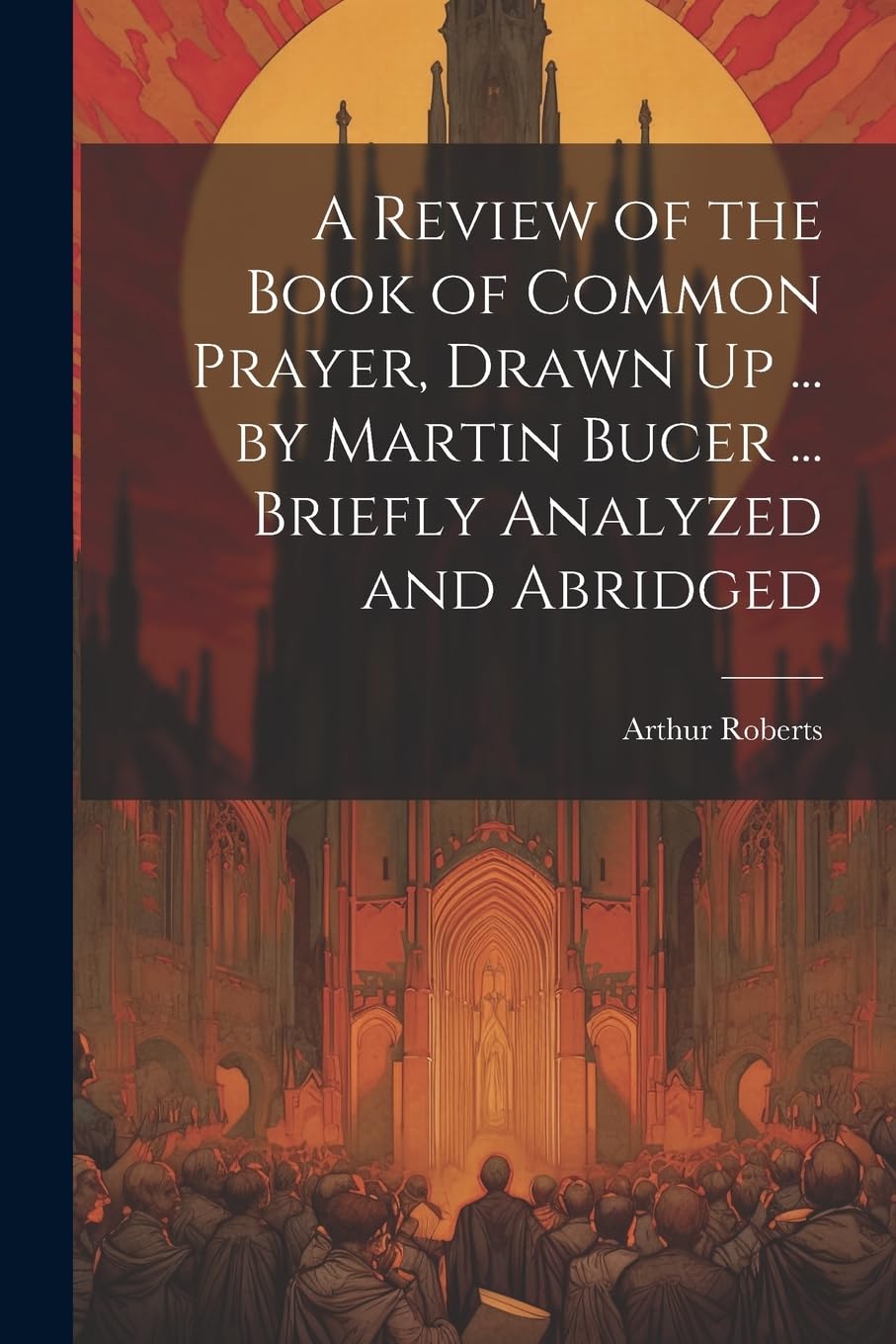 A Review of the Book of Common Prayer, Drawn Up ... by Martin Bucer ... Briefly Analyzed and Abridged Politics & History