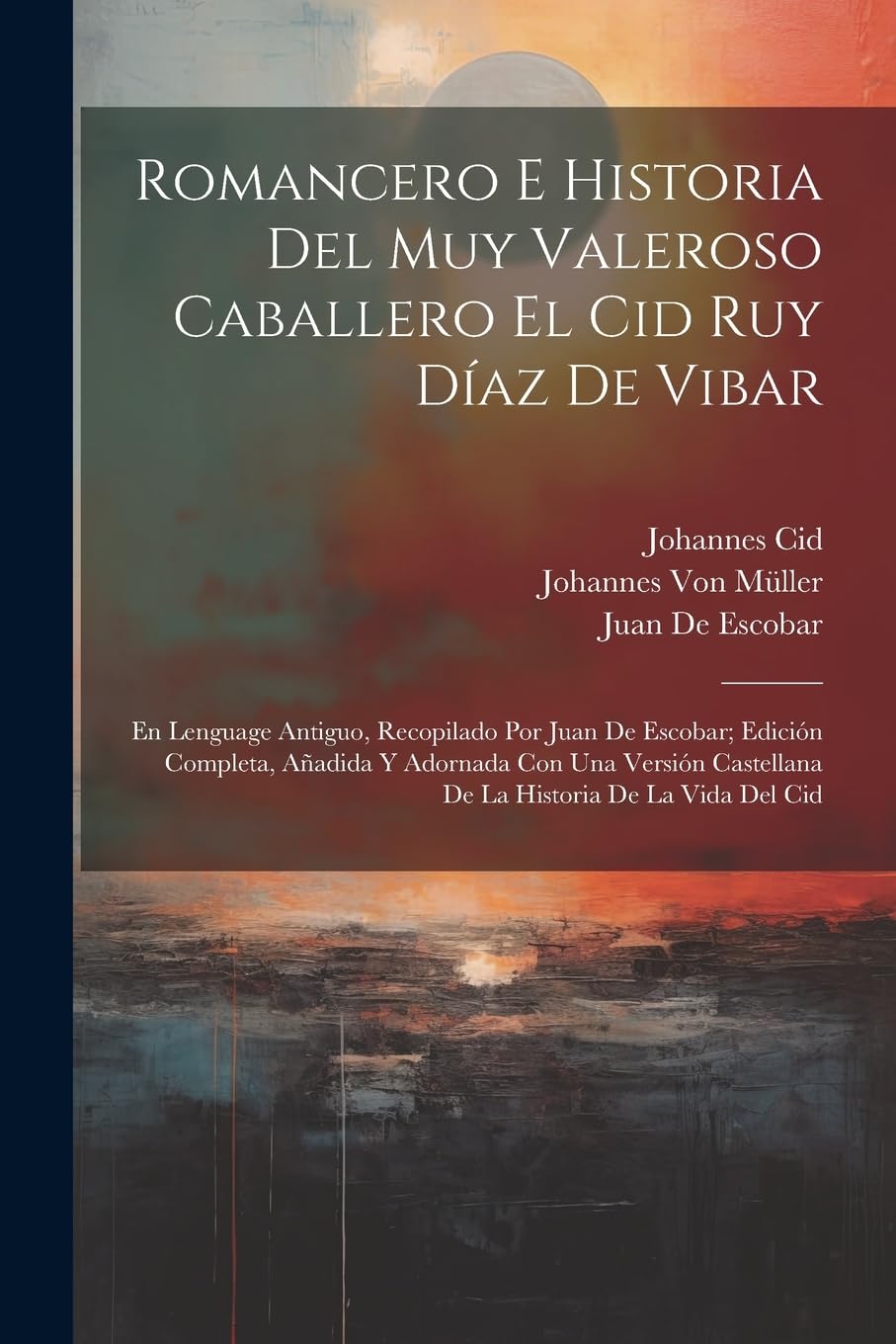 Romancero E Historia Del Muy Valeroso Caballero El Cid Ruy Díaz De Vibar: En Lenguage Antiguo, Recopilado Por Juan De Escobar; Edición Completa, ... Castellana De La Historia De La Vida Del Cid Poetry