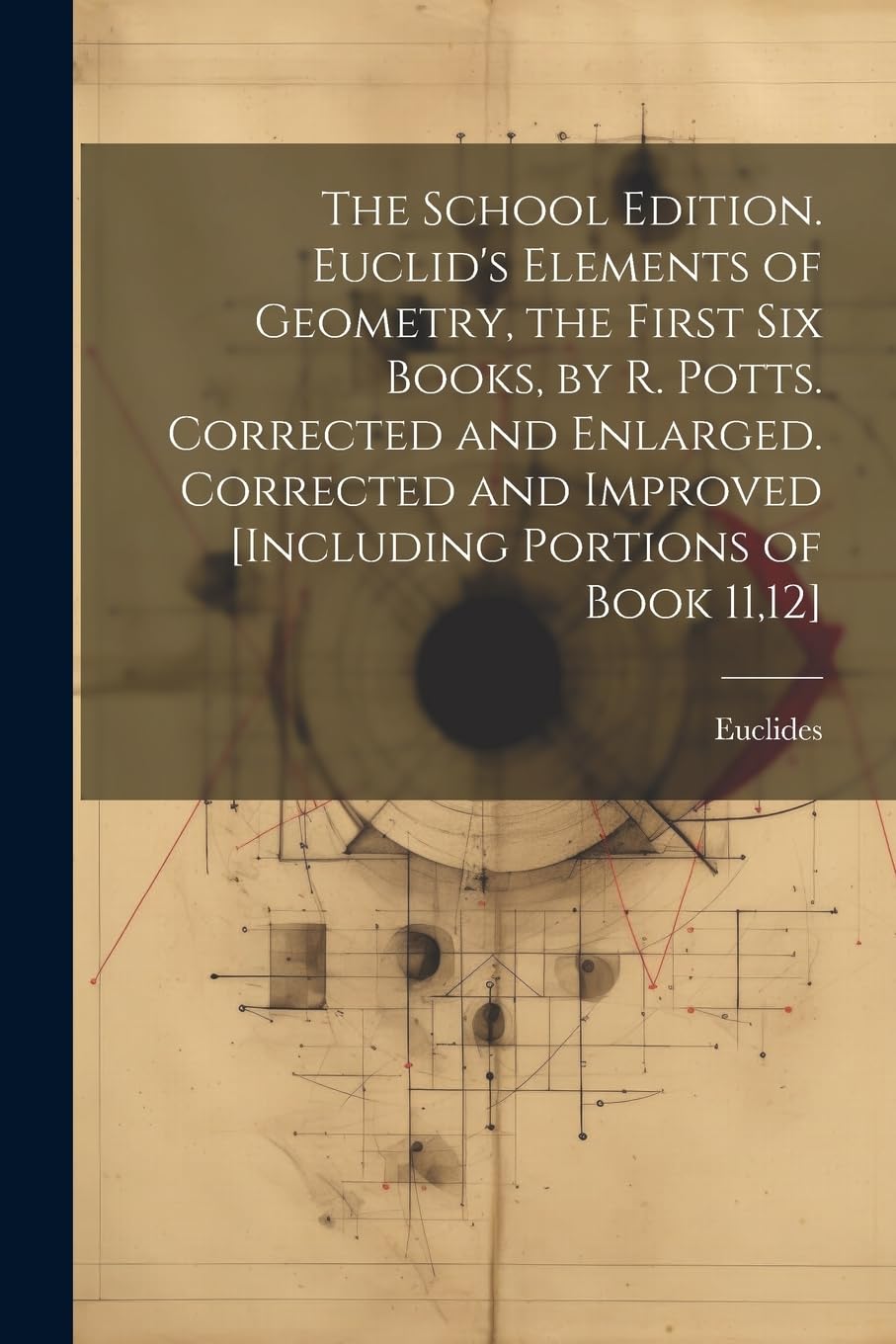 The School Edition. Euclid's Elements of Geometry, the First Six Books, by R. Potts. Corrected and Enlarged. Corrected and Improved Mathematics