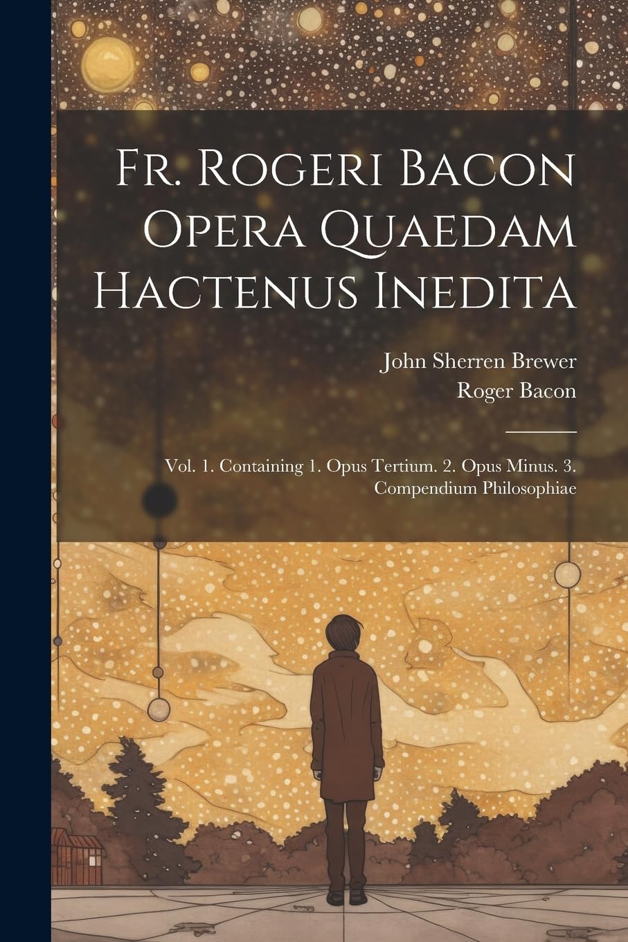 Fr. Rogeri Bacon Opera Quaedam Hactenus Inedita: Vol. 1. Containing 1. Opus Tertium. 2. Opus Minus. 3. Compendium Philosophiae Philosophy