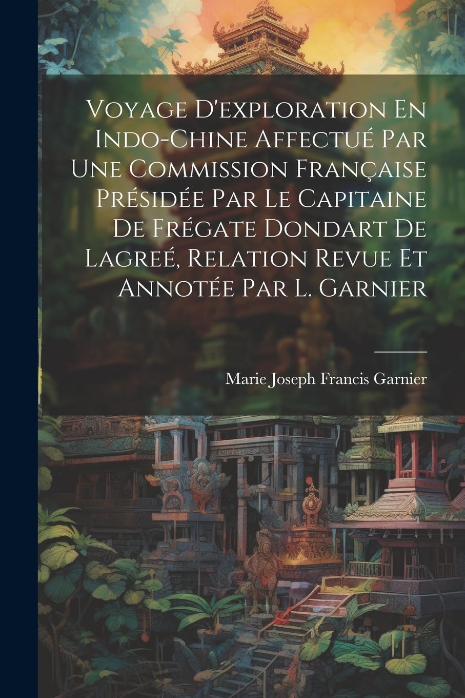 Voyage D'exploration En Indo-Chine Affectué Par Une Commission Française Présidée Par Le Capitaine De Frégate Dondart De Lagreé, Relation Revue Et Annotée Par L. Garnier Politics & History